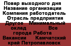 Повар выходного дня › Название организации ­ Компания-работодатель › Отрасль предприятия ­ Другое › Минимальный оклад ­ 10 000 - Все города Работа » Вакансии   . Камчатский край,Петропавловск-Камчатский г.